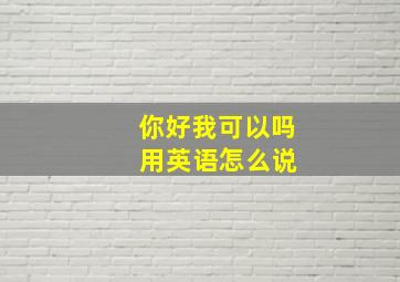 你好我可以吗 用英语怎么说